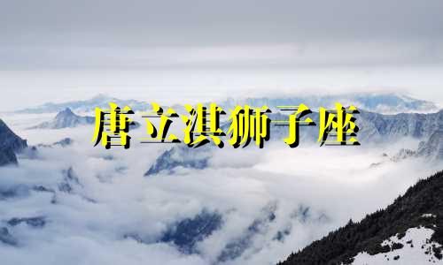 唐立淇狮子座 唐立淇2021年狮子座