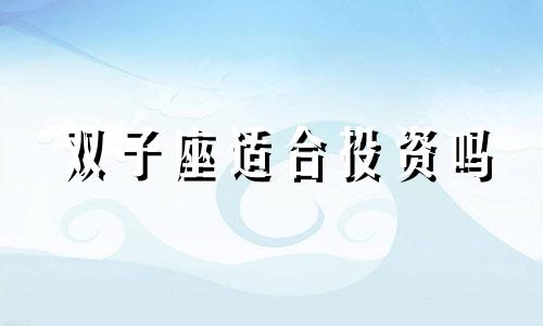 双子座适合投资吗 双子座适合做生意,有经商天赋吗?