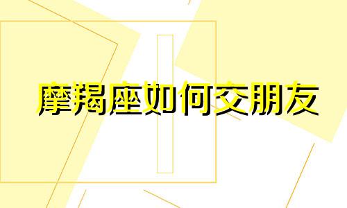 摩羯座如何交朋友 怎么跟摩羯座交心