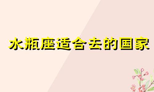 水瓶座适合去的国家 水瓶座读什么大学