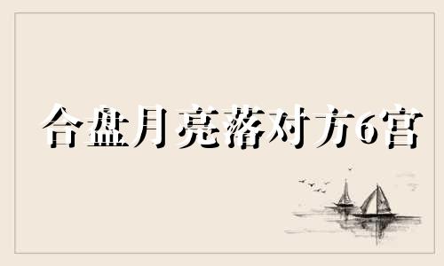 合盘月亮落对方6宫 合盘月亮落入对方12宫