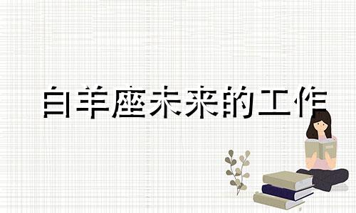 白羊座未来的工作 白羊座事业发展什么方位