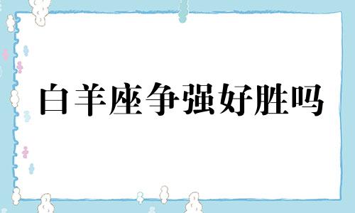 白羊座争强好胜吗 白羊座最招架不住谁的疯狂追求?