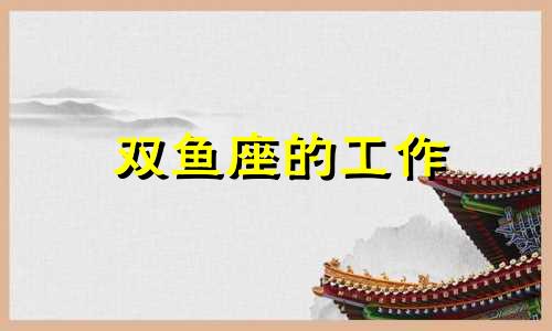 双鱼座的工作 双鱼座的工作能力强不强