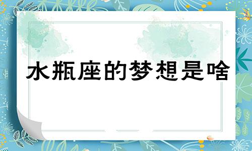 水瓶座的梦想是啥 水瓶座的理想生活