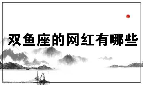 双鱼座的网红有哪些 双鱼座火了