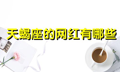 天蝎座的网红有哪些 天蝎座什么新闻