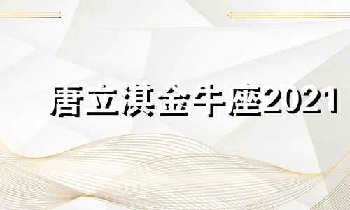 唐立淇金牛座2021 唐立淇2021年金牛座感情运势