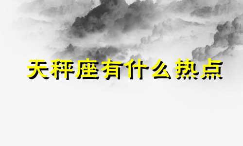 天秤座有什么热点 天秤座都有什么新闻