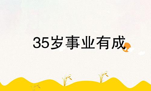 35岁事业有成 35岁过后做什么事都能成功万事皆顺利