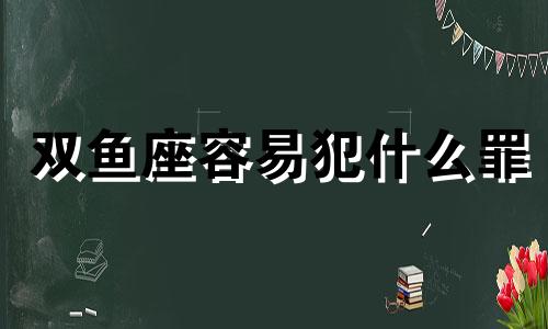 双鱼座容易犯什么罪 双鱼座的罪人