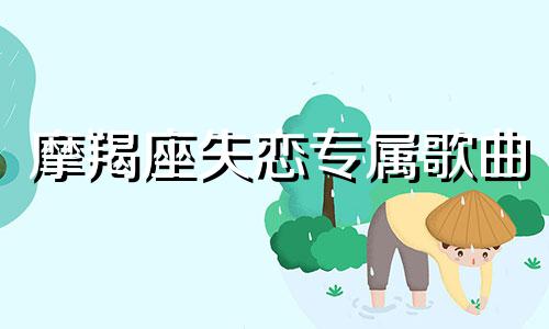 摩羯座失恋专属歌曲 摩羯座失恋会伤多久