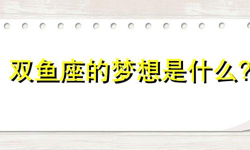 双鱼座的梦想是什么? 双鱼座梦想是明星会实现吗