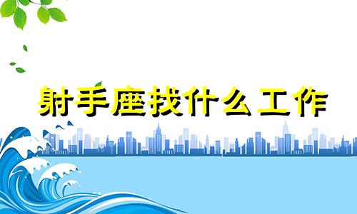 射手座找什么工作 射手座适合什么工作?什么职业?