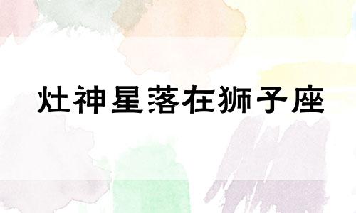 灶神星落在狮子座 灶神星落十二宫