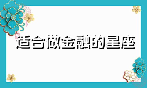 适合做金融的星座 金融行业适合什么性格的人