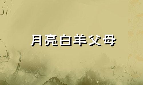 月亮白羊父母 从月亮星座解读你与母亲的关系