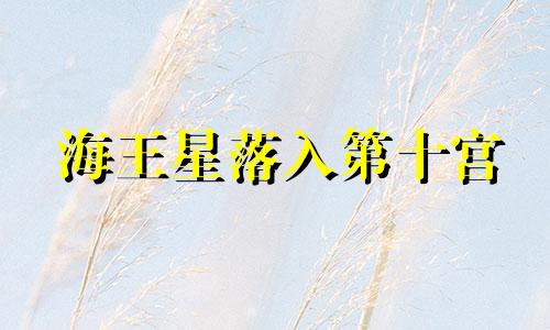 海王星落入第十宫 海王星10宫蛊惑众生