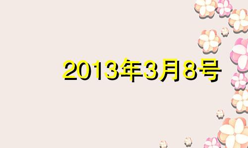 2013年3月8号 2013年3月8日发生了什么