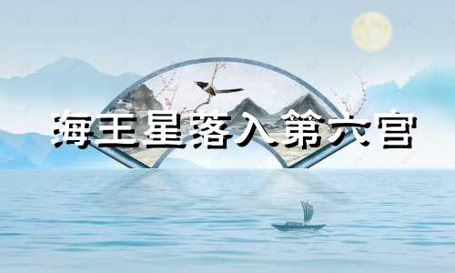 海王星落入第六宫 海王星落在第六宫水瓶座