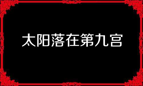 太阳落在第九宫 太阳落入9宫