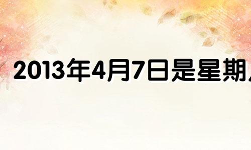 2013年4月7日是星期几 2013年4月4号