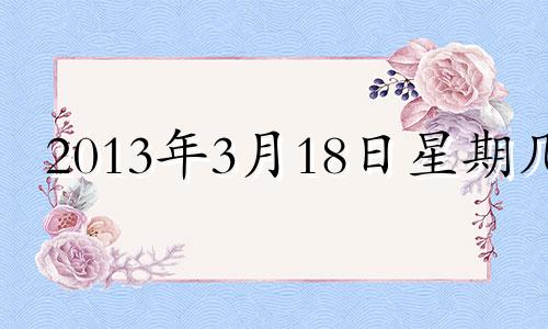 2013年3月18日星期几 2013年3月18日阳历是多少