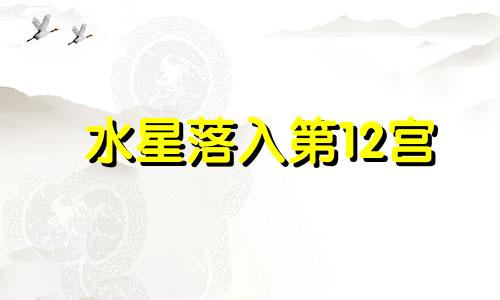 水星落入第12宫 水星落在12宫的意义