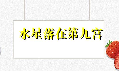 水星落在第九宫 水星落第九宫职业