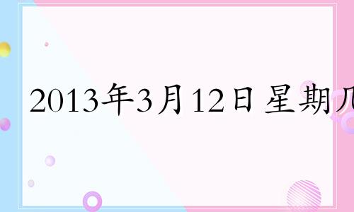 2013年3月12日星期几 2013年3月12日是什么