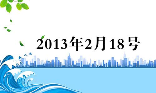 2013年2月18号 2013年2月18日出生的生辰八字