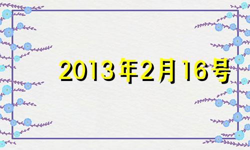 2013年2月16号 2016年2月13日是星期几