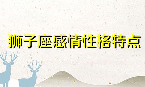 狮子座感情性格特点 狮子座的性格与恋爱方式和对人怎