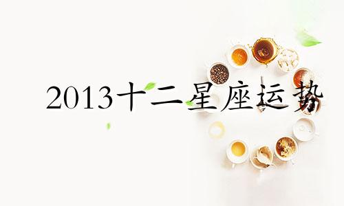 2013十二星座运势 2013年星座表十二星座表