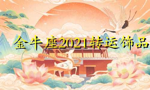 金牛座2021转运饰品 金牛转运2021