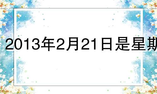 2013年2月21日是星期几 2013年2月21日黄历