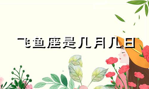 飞鱼座是几月几日 2021年5月2日双鱼座运势