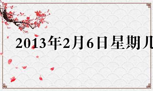 2013年2月6日星期几 2013年2月6日是什么