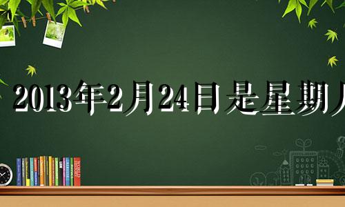 2013年2月24日是星期几 2013年2月24日黄历