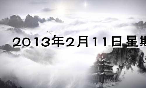 2013年2月11日星期几 2013年2月11日是什么