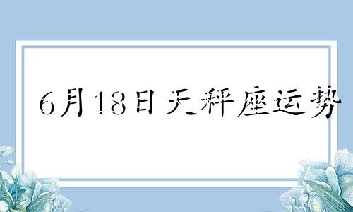 6月18日天秤座运势 6月18日星座