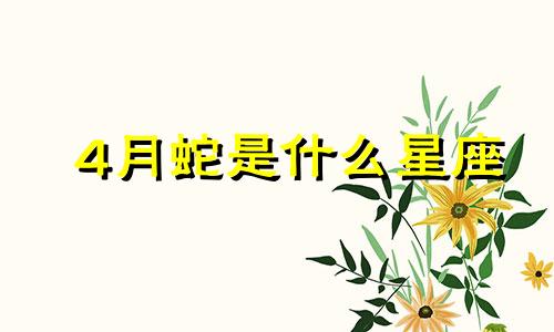 4月蛇是什么星座 四月的蛇是什么星座