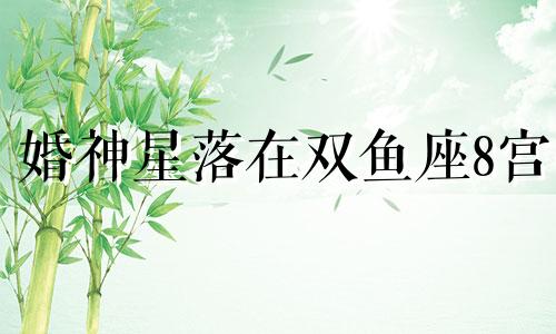 婚神星落在双鱼座8宫 婚神星落双鱼座6宫