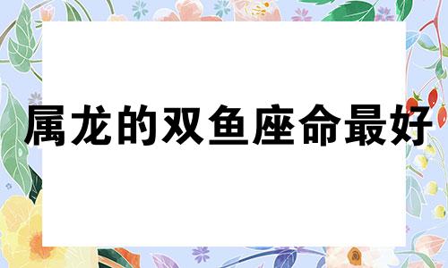 属龙的双鱼座命最好 属龙女双鱼座的性格