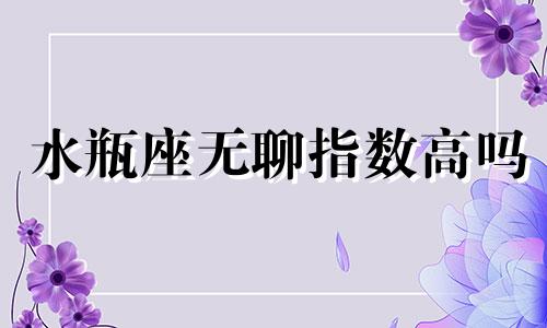 水瓶座无聊指数高吗 水瓶座无聊时都会干什么