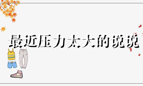 最近压力太大的说说 12星座压力大会怎样