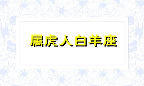 属虎人白羊座 属虎白羊座对待感情的态度