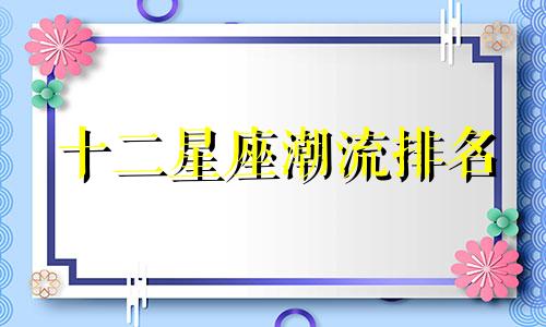 十二星座潮流排名 潮流的星座