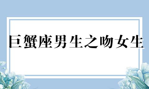 巨蟹座男生之吻女生 巨蟹座男生吻是什么味道