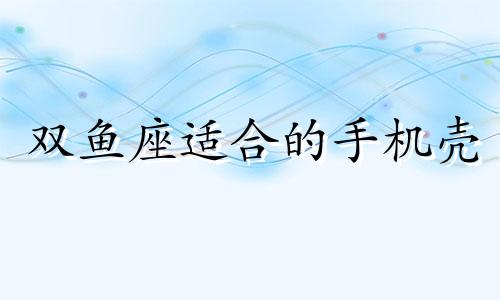 双鱼座适合的手机壳 双鱼座适合什么手表